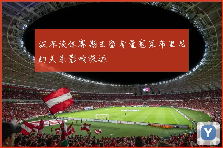 波津谈休赛期去留考量塞莱布里尼的关系影响深远
