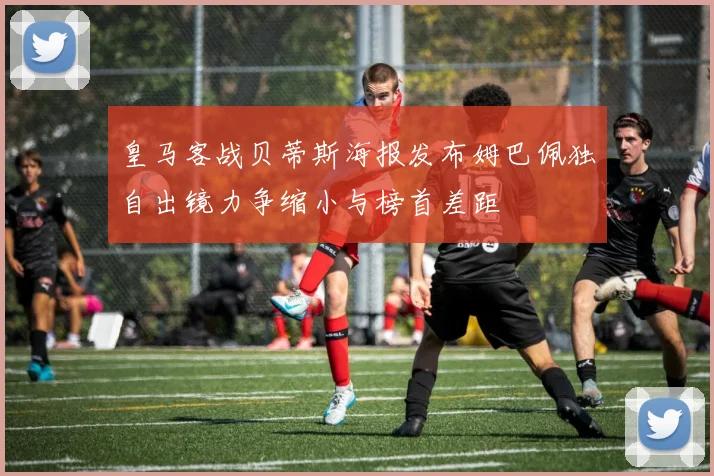 皇马客战贝蒂斯海报发布姆巴佩独自出镜力争缩小与榜首差距