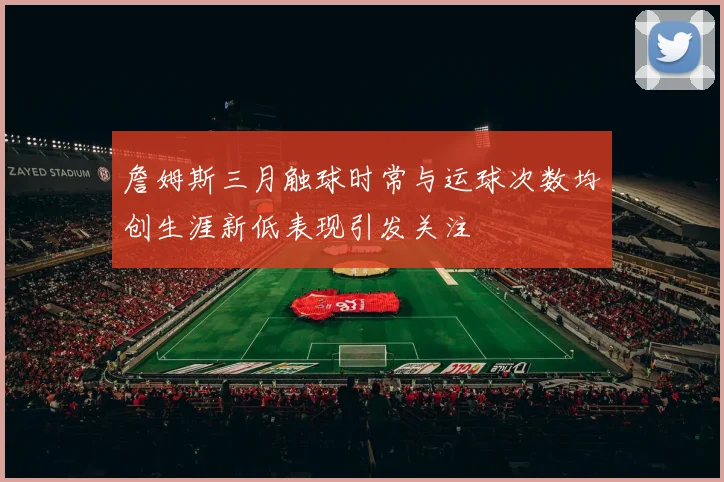 詹姆斯三月触球时常与运球次数均创生涯新低表现引发关注