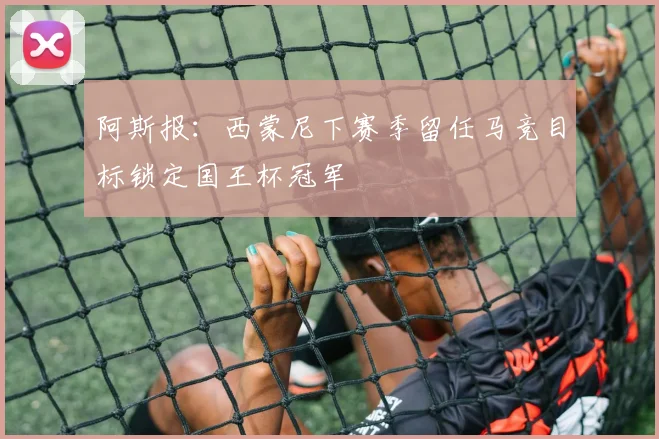阿斯报：西蒙尼下赛季留任马竞目标锁定国王杯冠军