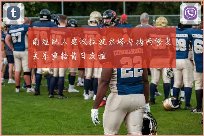 前经纪人建议拉波尔塔与梅西修复关系重拾昔日友谊