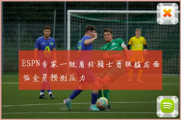 ESPN专家一致看好骑士晋级猛龙面临全员预测压力