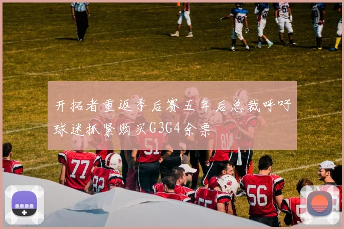 开拓者重返季后赛五年后总裁呼吁球迷抓紧购买G3G4余票