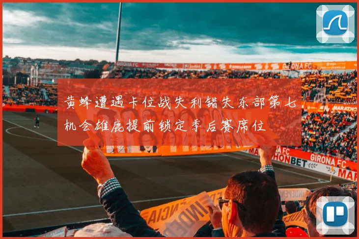 黄蜂遭遇卡位战失利错失东部第七机会雄鹿提前锁定季后赛席位