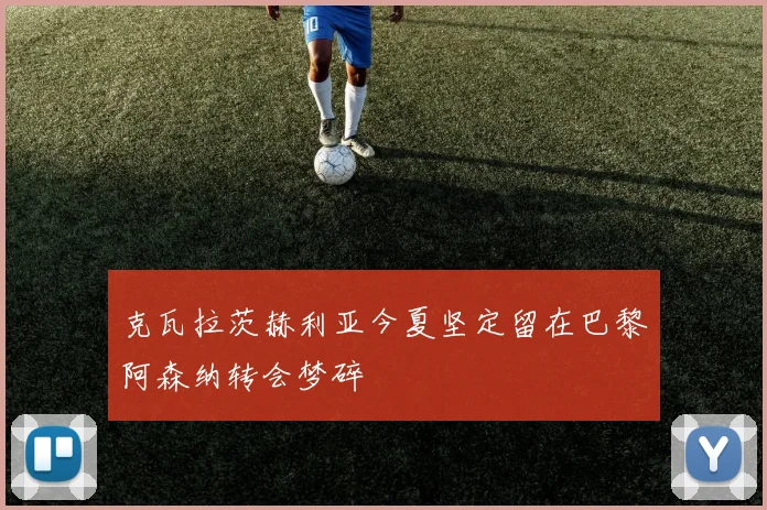 克瓦拉茨赫利亚今夏坚定留在巴黎阿森纳转会梦碎