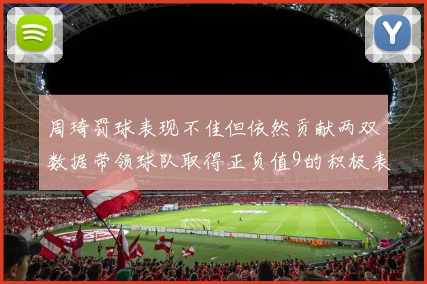 周琦罚球表现不佳但依然贡献两双数据带领球队取得正负值9的积极表现