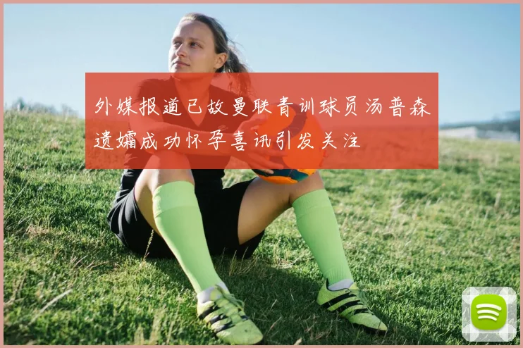 外媒报道已故曼联青训球员汤普森遗孀成功怀孕喜讯引发关注