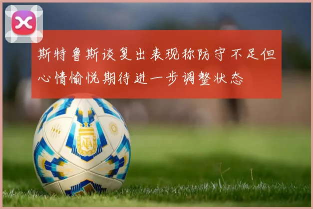 斯特鲁斯谈复出表现称防守不足但心情愉悦期待进一步调整状态