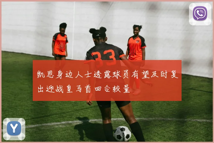 凯恩身边人士透露球员有望及时复出迎战皇马首回合较量