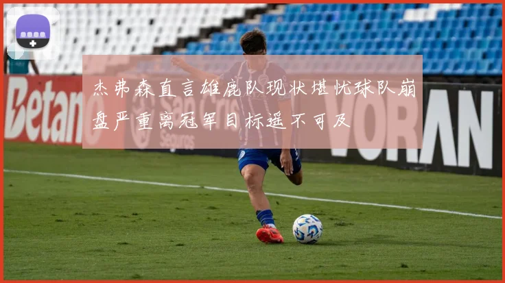 杰弗森直言雄鹿队现状堪忧球队崩盘严重离冠军目标遥不可及