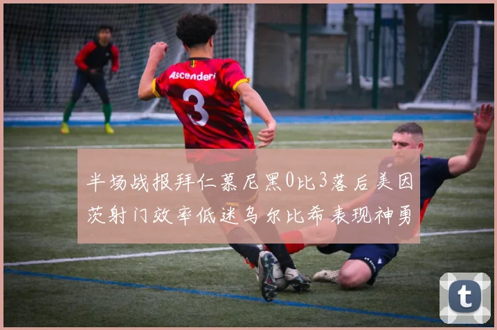半场战报拜仁慕尼黑0比3落后美因茨射门效率低迷乌尔比希表现神勇