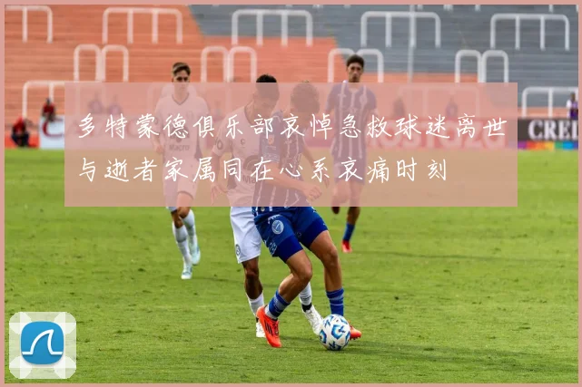 多特蒙德俱乐部哀悼急救球迷离世与逝者家属同在心系哀痛时刻
