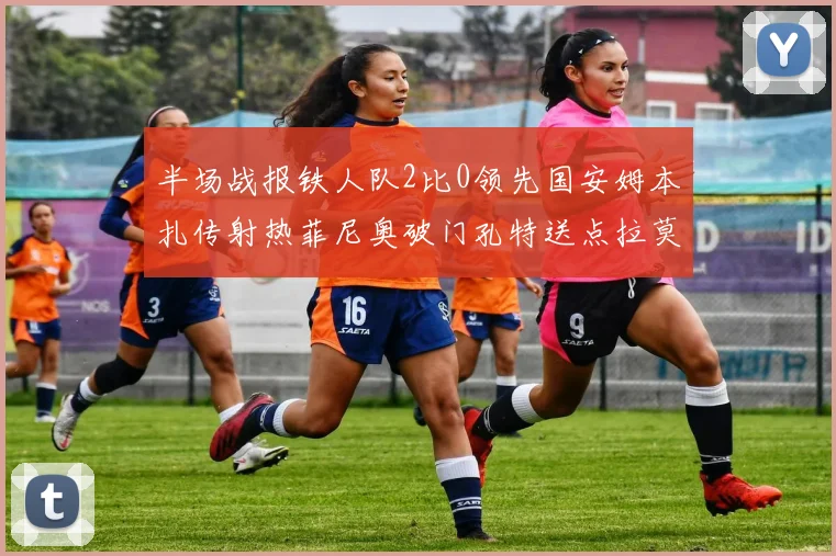 半场战报铁人队2比0领先国安姆本扎传射热菲尼奥破门孔特送点拉莫斯受伤退场