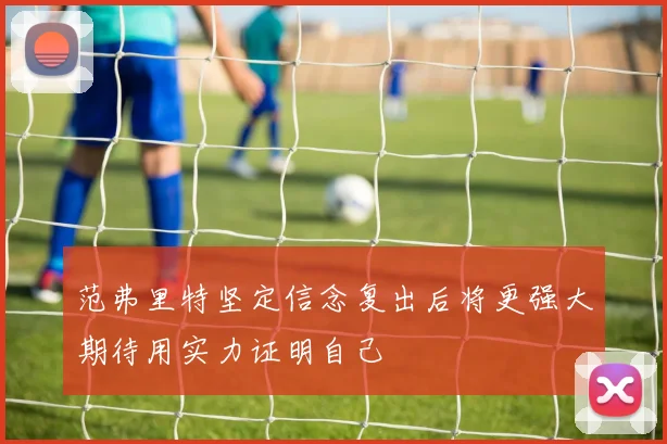 范弗里特坚定信念复出后将更强大期待用实力证明自己