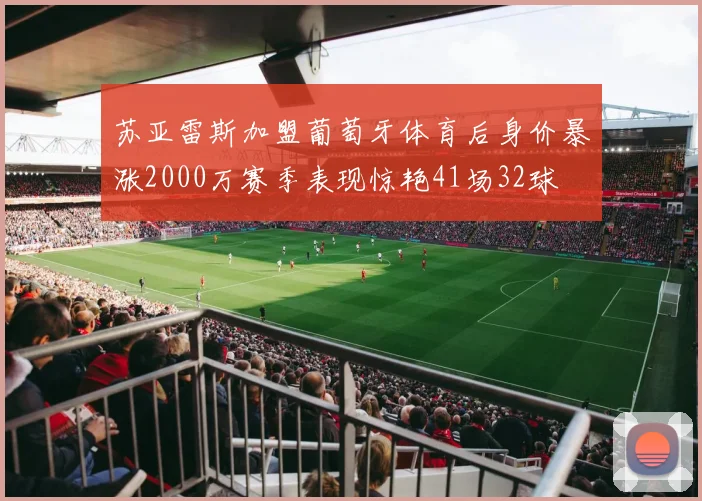 苏亚雷斯加盟葡萄牙体育后身价暴涨2000万赛季表现惊艳41场32球